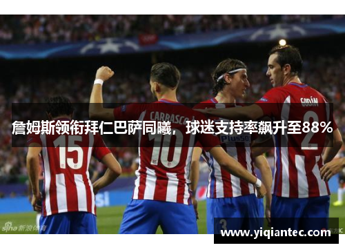 詹姆斯领衔拜仁巴萨同曦，球迷支持率飙升至88%