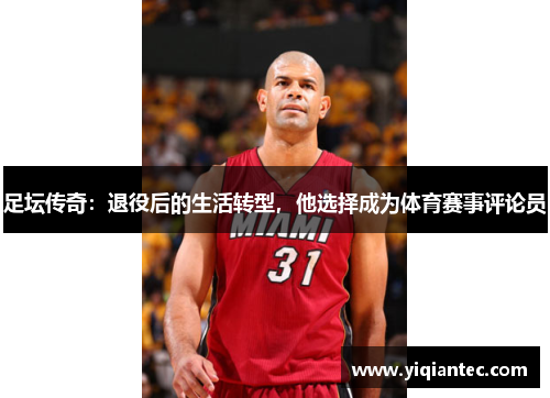 足坛传奇：退役后的生活转型，他选择成为体育赛事评论员