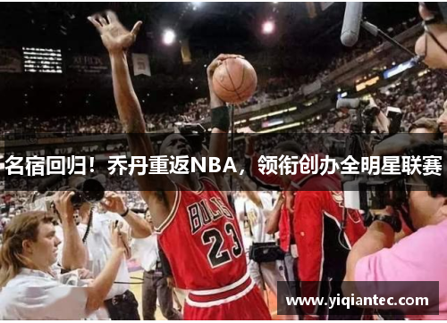 名宿回归！乔丹重返NBA，领衔创办全明星联赛
