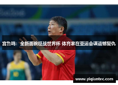 宫鲁鸣：全新面貌征战世界杯 体育家在亚运会谋遗憾复仇